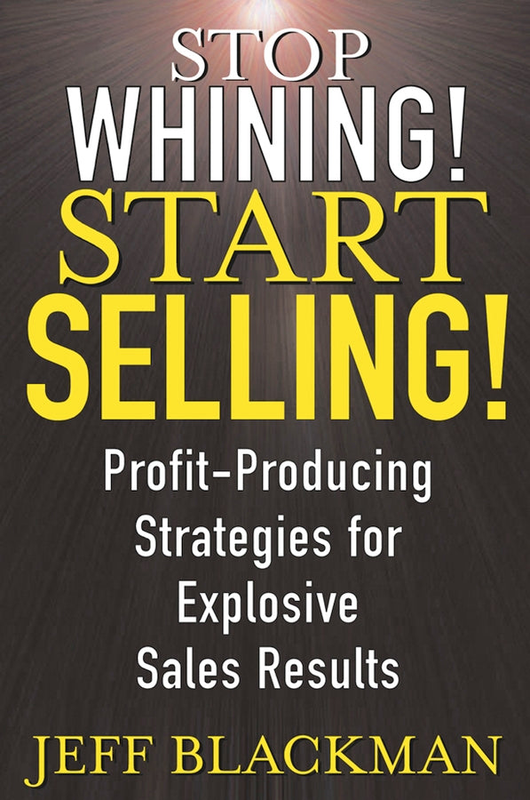 Stop Whining! Start Selling!; Profit-Producing Strategies for Explosive Sales Results (Hardback) 9780471463634