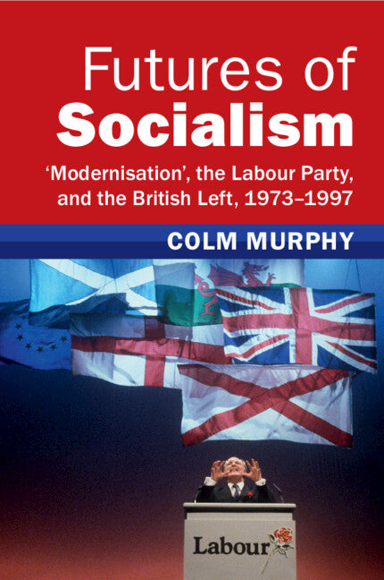 Futures of Socialism; ‘Modernisation', the Labour Party, and the British Left, 1973–1997 (Paperback / softback) 9781009278843