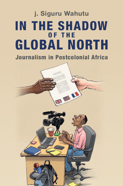 In the Shadow of the Global North; Journalism in Postcolonial Africa (Hardback) 9781009431958