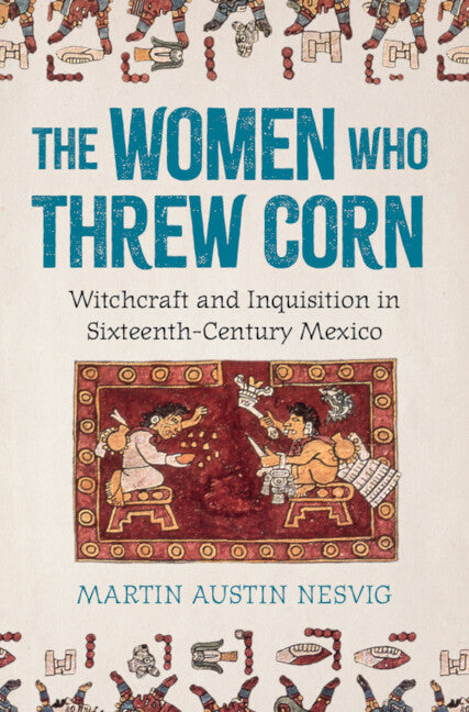 The Women Who Threw Corn; Witchcraft and Inquisition in Sixteenth-Century Mexico (Hardback) 9781009550529