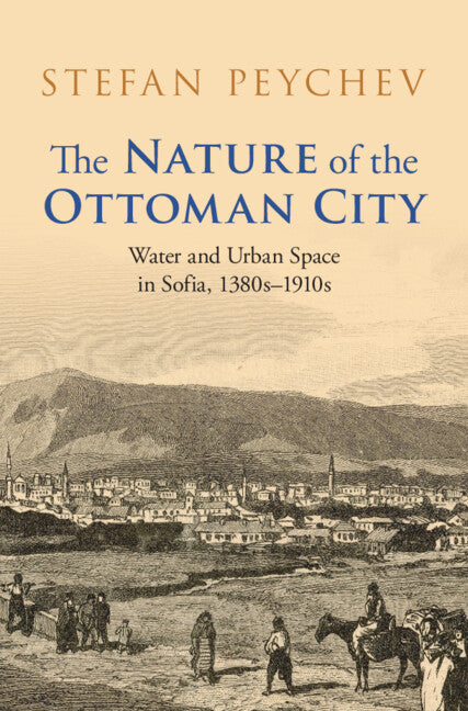 The Nature of the Ottoman City; Water and Urban Space in Sofia, 1380s–1910s (Hardback) 9781009558853