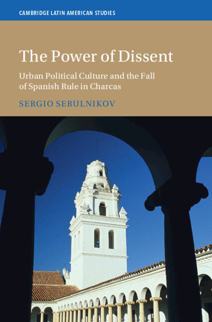 The Power of Dissent; Urban Political Culture and the Fall of Spanish Rule in Charcas (Hardback) 9781009610070