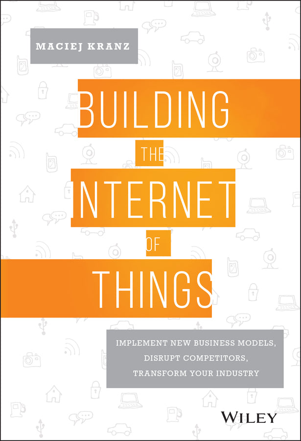 Building the Internet of Things; Implement New Business Models, Disrupt Competitors, Transform Your Industry (Hardback) 9781119285663