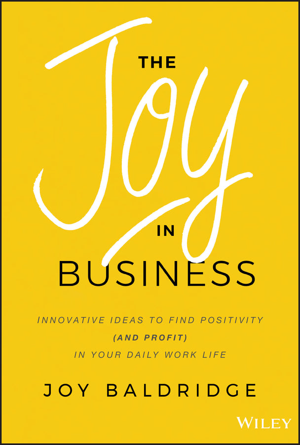 The Joy in Business – Innovative Ideas to Find Positivity (and Profit) in Your Daily Work Life; Innovative Ideas to Find Positivity (and Profit) in Your Daily Work Life (Hardback) 9781119528579