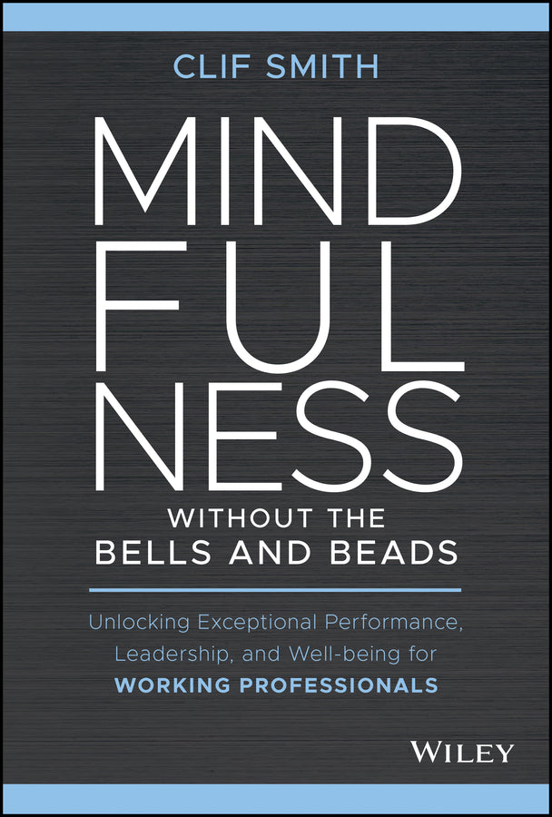 Mindfulness without the Bells and Beads; Unlocking Exceptional Performance, Leadership, and Well-being for Working Professionals (Hardback) 9781119750765