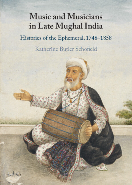 Music and Musicians in Late Mughal India; Histories of the Ephemeral, 1748–1858 (Hardback) 9781316517857