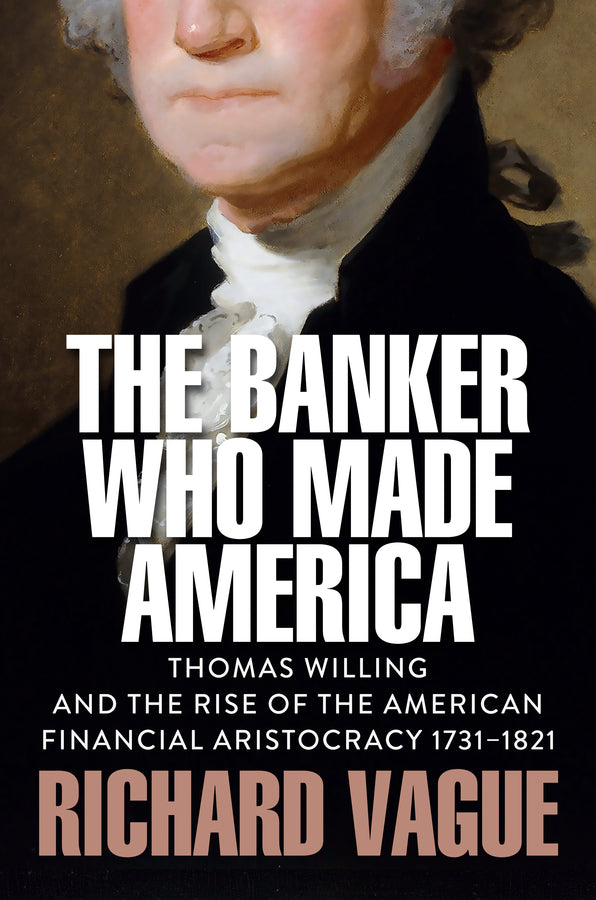The Banker Who Made America; Thomas Willing and the Rise of the American Financial Aristocracy, 1731-1821 (Hardback) 9781509569083