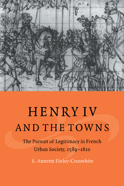 Henry IV and the Towns; The Pursuit of Legitimacy in French Urban Society, 1589–1610 (Paperback / softback) 9780521025072