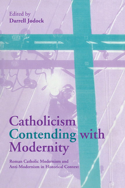 Catholicism Contending with Modernity; Roman Catholic Modernism and Anti-Modernism in Historical Context (Paperback) 9780521175029