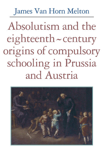 Absolutism and the Eighteenth-Century Origins of Compulsory Schooling in Prussia and Austria (Hardback) 9780521346689