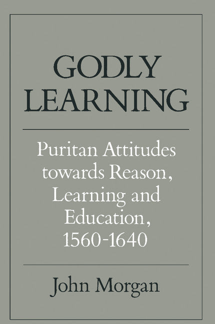 Godly Learning; Puritan Attitudes towards Reason, Learning and Education, 1560–1640 (Paperback) 9780521357005