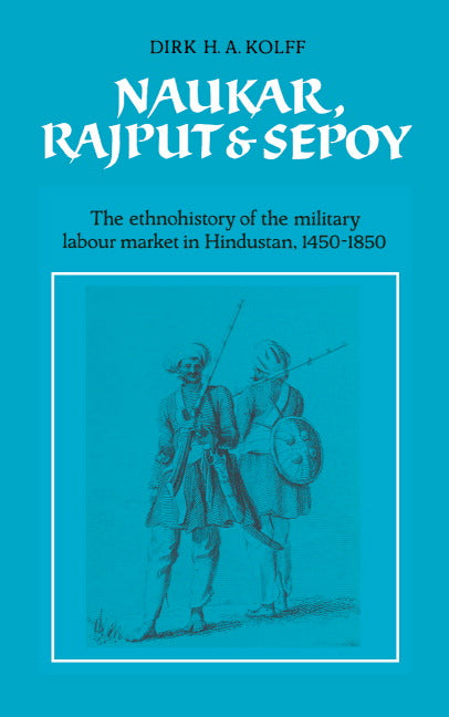 Naukar, Rajput, and Sepoy; The Ethnohistory of the Military Labour Market of Hindustan, 1450–1850 (Hardback) 9780521381321
