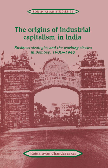 The Origins of Industrial Capitalism in India; Business Strategies and the Working Classes in Bombay, 1900–1940 (Hardback) 9780521414968