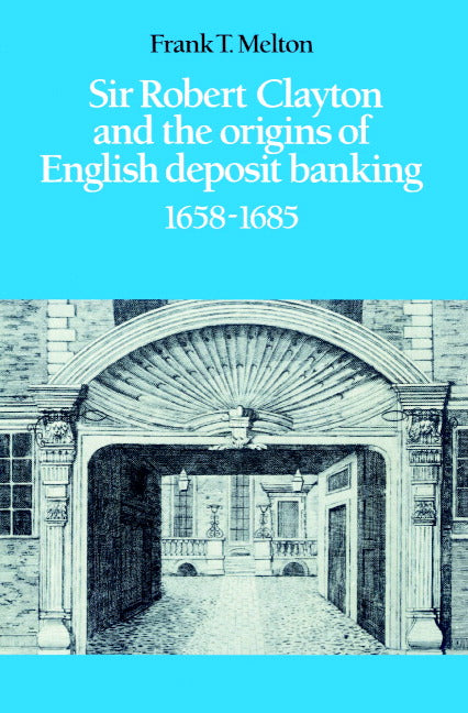 Sir Robert Clayton and the Origins of English Deposit Banking 1658–1685 (Paperback) 9780521521307