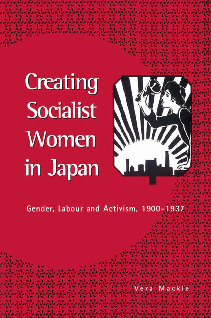 Creating Socialist Women in Japan; Gender, Labour and Activism, 1900–1937 (Paperback) 9780521523257