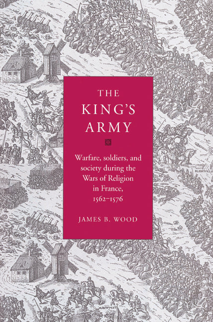 The King's Army; Warfare, Soldiers and Society during the Wars of Religion in France, 1562–76 (Paperback) 9780521525138