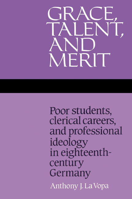 Grace, Talent, and Merit; Poor Students, Clerical Careers, and Professional Ideology in Eighteenth-Century Germany (Paperback) 9780521525145