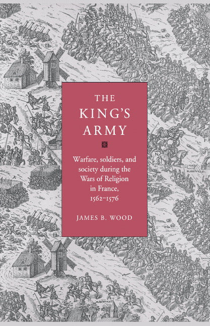 The King's Army; Warfare, Soldiers and Society during the Wars of Religion in France, 1562–76 (Hardback) 9780521550031