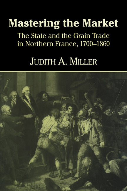 Mastering the Market; The State and the Grain Trade in Northern France, 1700–1860 (Hardback) 9780521621298
