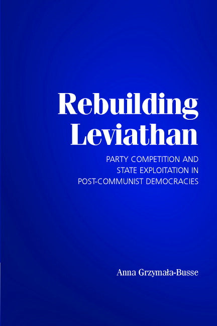 Rebuilding Leviathan; Party Competition and State Exploitation in Post-Communist Democracies (Paperback) 9780521696159