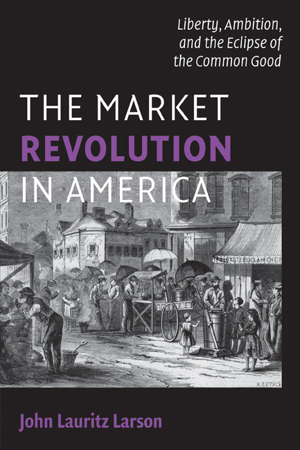 The Market Revolution in America; Liberty, Ambition, and the Eclipse of the Common Good (Paperback) 9780521709897