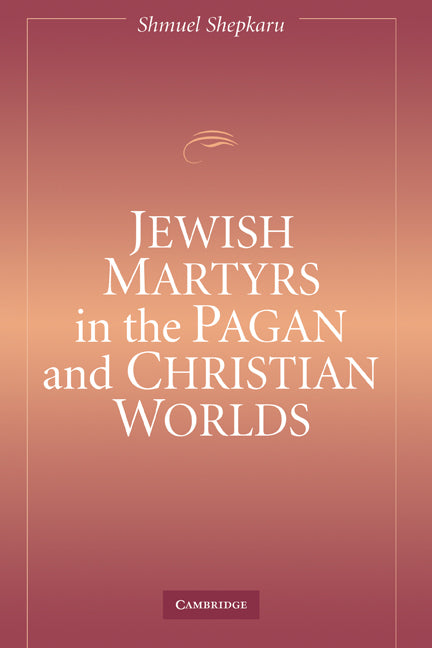 Jewish Martyrs in the Pagan and Christian Worlds (Hardback) 9780521842815