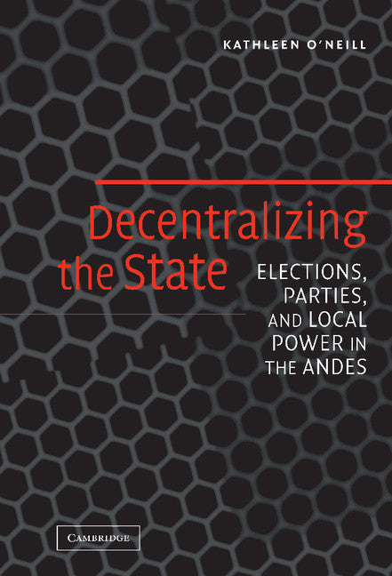 Decentralizing the State; Elections, Parties, and Local Power in the Andes (Hardback) 9780521846943