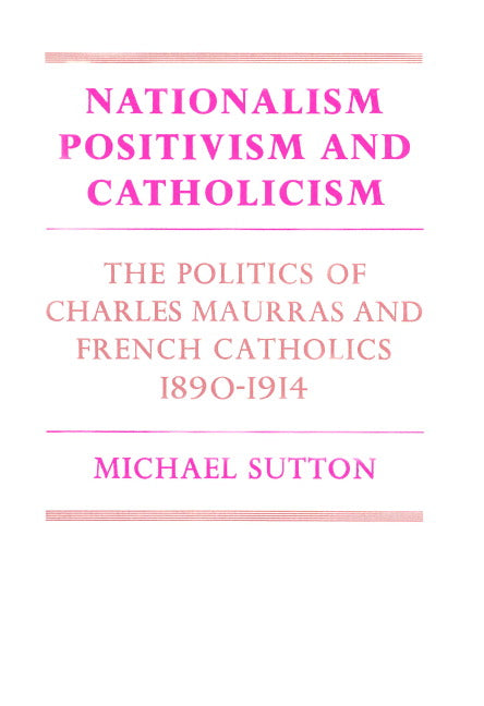 Nationalism, Positivism and Catholicism; The Politics of Charles Maurras and French Catholics 1890–1914 (Paperback) 9780521893404