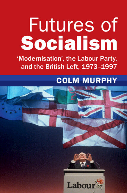 Futures of Socialism; ‘Modernisation', the Labour Party, and the British Left, 1973–1997 (Hardback) 9781009278812