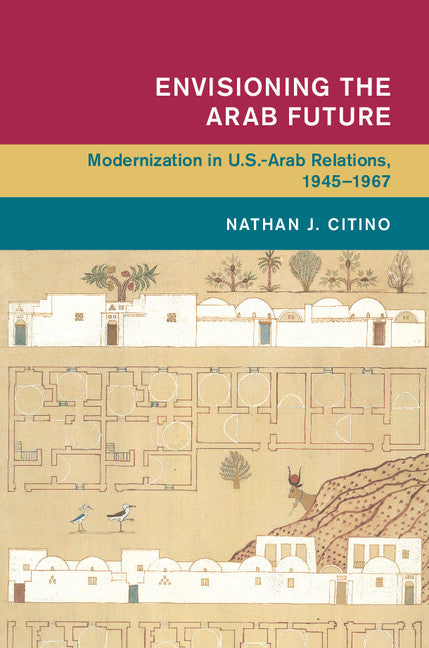 Envisioning the Arab Future; Modernization in US-Arab Relations, 1945–1967 (Hardback) 9781107036628