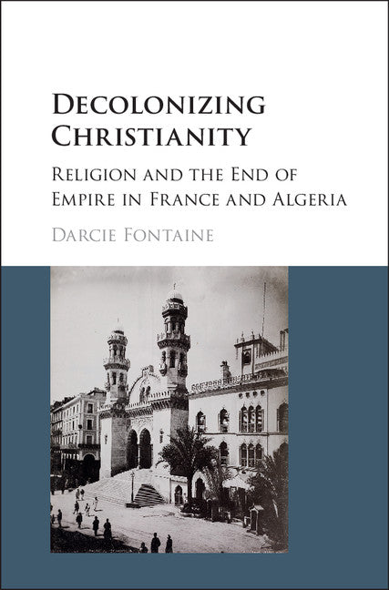 Decolonizing Christianity; Religion and the End of Empire in France and Algeria (Hardback) 9781107118171