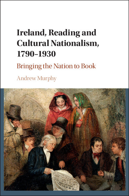 Ireland, Reading and Cultural Nationalism, 1790–1930; Bringing the Nation to Book (Hardback) 9781107133563