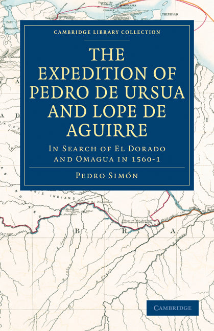 The Expedition of Pedro de Ursua and Lope de Aguirre in Search of El Dorado and Omagua in 1560–1; Translated from Fray Pedro Simon's Sixth Historical Notice of the Conquest of Tierra Firme by William Bollaert (Paperback / softback) 9781108010672