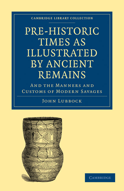 Pre-historic Times as Illustrated by Ancient Remains, and the Manners and Customs of Modern Savages (Paperback / softback) 9781108017213