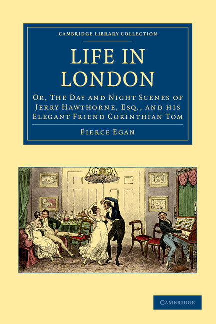 Life in London; Or, The Day and Night Scenes of Jerry Hawthorne, Esq., and his Elegant Friend Corinthian Tom, Accompanied by Bob Logic, the Oxonian, in their Rambles and Sprees through the Metropolis (Paperback / softback) 9781108036429
