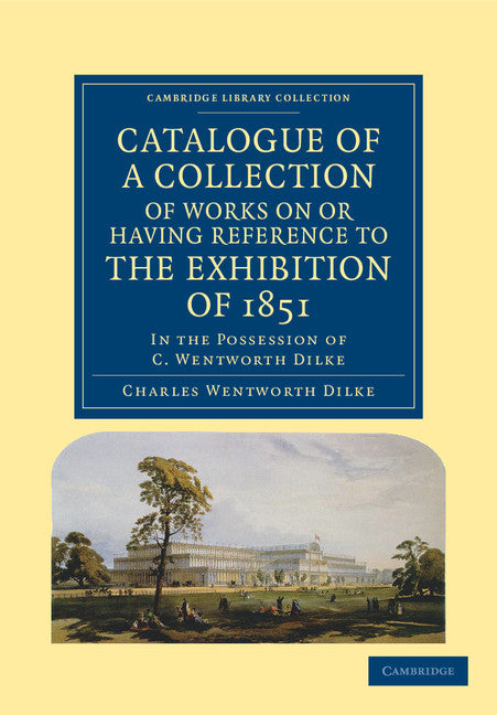 Catalogue of a Collection of Works on or Having Reference to the Exhibition of 1851; In the Possession of C. Wentworth Dilke (Paperback / softback) 9781108036610