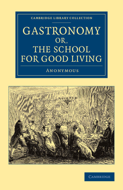 Gastronomy; or, The School for Good Living; A Literary and Historical Essay on the European Kitchen, Beginning with Cadmus the Cook and King, and Concluding with the Union of Cookery and Chymistry (Paperback / softback) 9781108062886