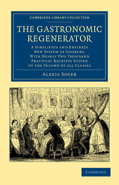 The Gastronomic Regenerator; A Simplified and Entirely New System of Cookery, with Nearly Two Thousand Practical Receipts Suited to the Income of All Classes (Paperback / softback) 9781108063340