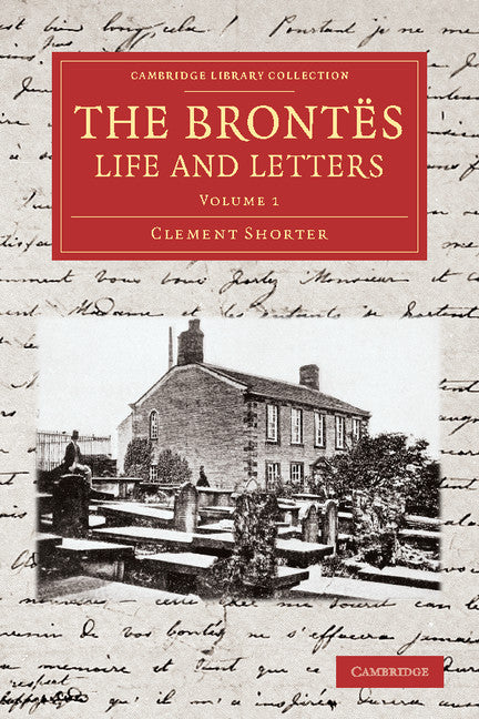 The Brontës Life and Letters; Being an Attempt to Present a Full and Final Record of the Lives of the Three Sisters, Charlotte, Emily and Anne Brontë (Paperback / softback) 9781108065221