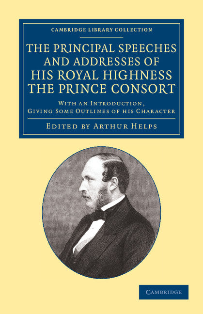 The Principal Speeches and Addresses of His Royal Highness the Prince Consort; With an Introduction, Giving Some Outlines of his Character (Paperback / softback) 9781108067034