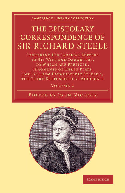 The Epistolary Correspondence of Sir Richard Steele; Including his Familiar Letters to his Wife and Daughters, to Which Are Prefixed, Fragments of Three Plays, Two of Them Undoubtedly Steele's, the Third Supposed to B… (Paperback / softback) 9781108074025