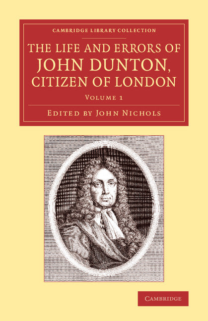 The Life and Errors of John Dunton, Citizen of London; With the Lives and Characters of More Than a Thousand Contemporary Divines and Other Persons of Literary Eminence (Paperback / softback) 9781108074049