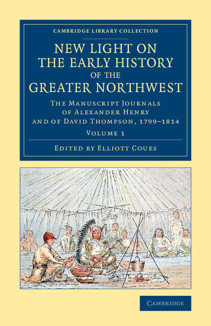 New Light on the Early History of the Greater Northwest; The Manuscript Journals of Alexander Henry and of David Thompson, 1799–1814 (Paperback / softback) 9781108079372