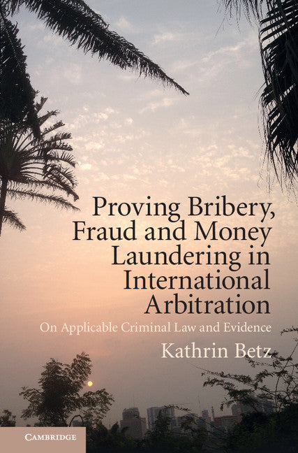 Proving Bribery, Fraud and Money Laundering in International Arbitration; On Applicable Criminal Law and Evidence (Hardback) 9781108417846