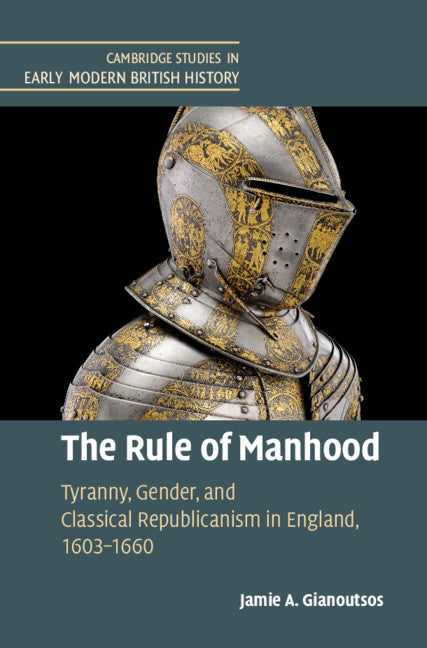The Rule of Manhood; Tyranny, Gender, and Classical Republicanism in England, 1603–1660 (Hardback) 9781108478830