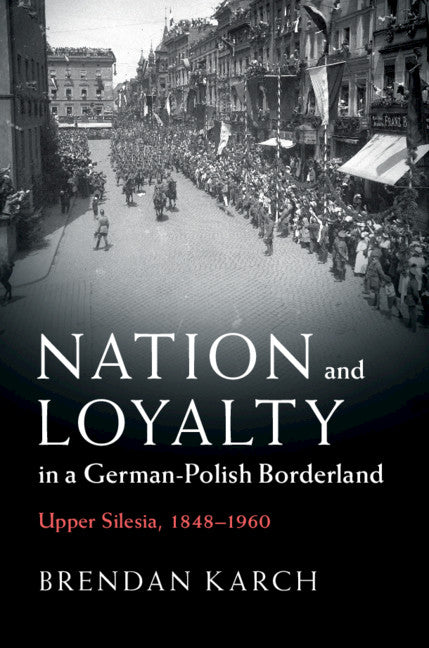 Nation and Loyalty in a German-Polish Borderland; Upper Silesia, 1848–1960 (Hardback) 9781108487108