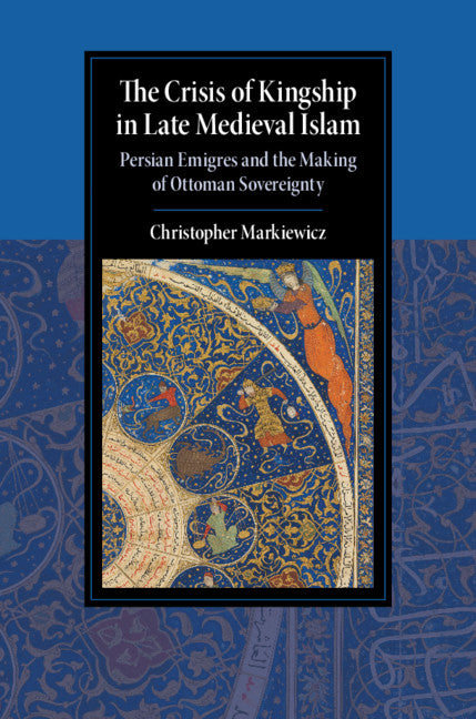 The Crisis of Kingship in Late Medieval Islam; Persian Emigres and the Making of Ottoman Sovereignty (Hardback) 9781108492140