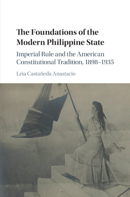 The Foundations of the Modern Philippine State; Imperial Rule and the American Constitutional Tradition in the Philippine Islands, 1898–1935 (Paperback / softback) 9781108790710