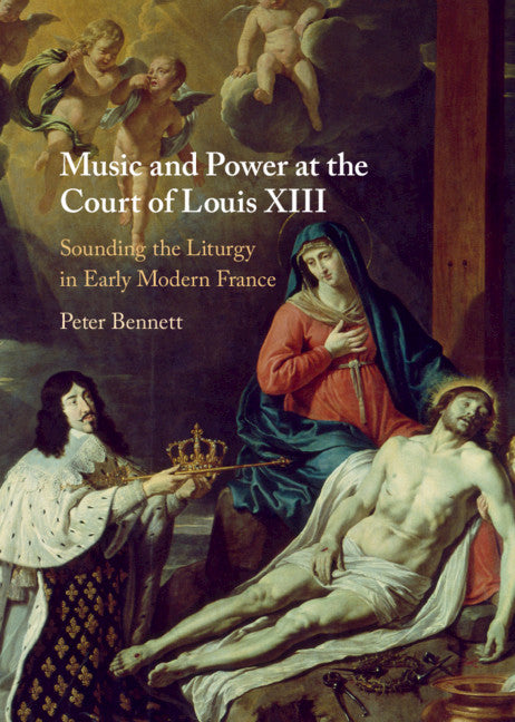 Music and Power at the Court of Louis XIII; Sounding the Liturgy in Early Modern France (Hardback) 9781108830638