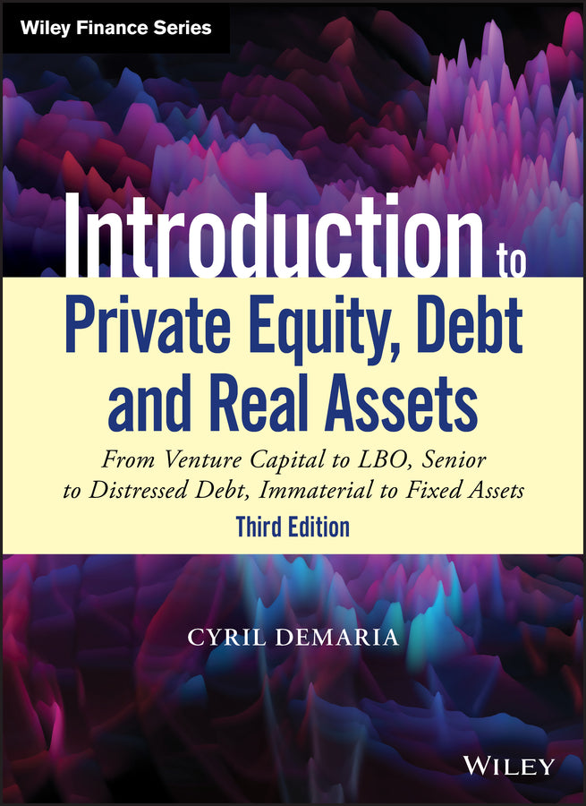 Introduction to Private Equity, Debt and Real Asse ts, 3rd Edition: From Venture Capital to LBO, Seni or to Distressed Debt, Immaterial to Fixed Assets (Hardback) 9781119537380